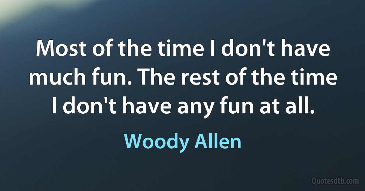 Most of the time I don't have much fun. The rest of the time I don't have any fun at all. (Woody Allen)