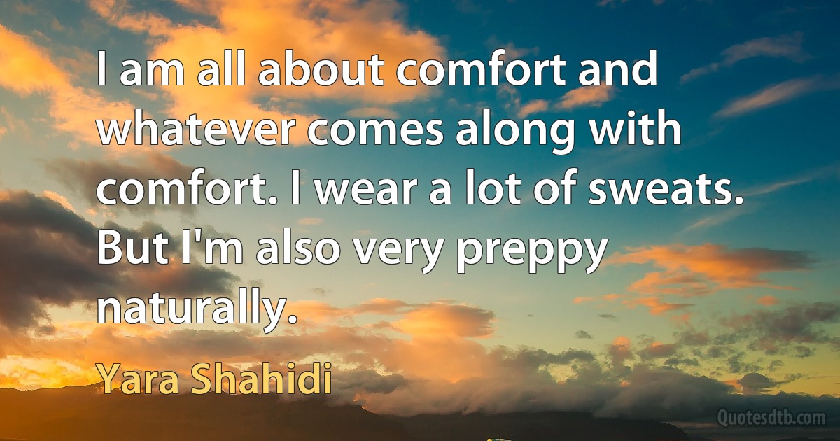 I am all about comfort and whatever comes along with comfort. I wear a lot of sweats. But I'm also very preppy naturally. (Yara Shahidi)