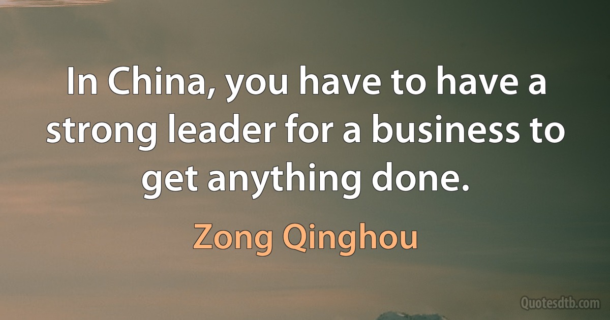 In China, you have to have a strong leader for a business to get anything done. (Zong Qinghou)