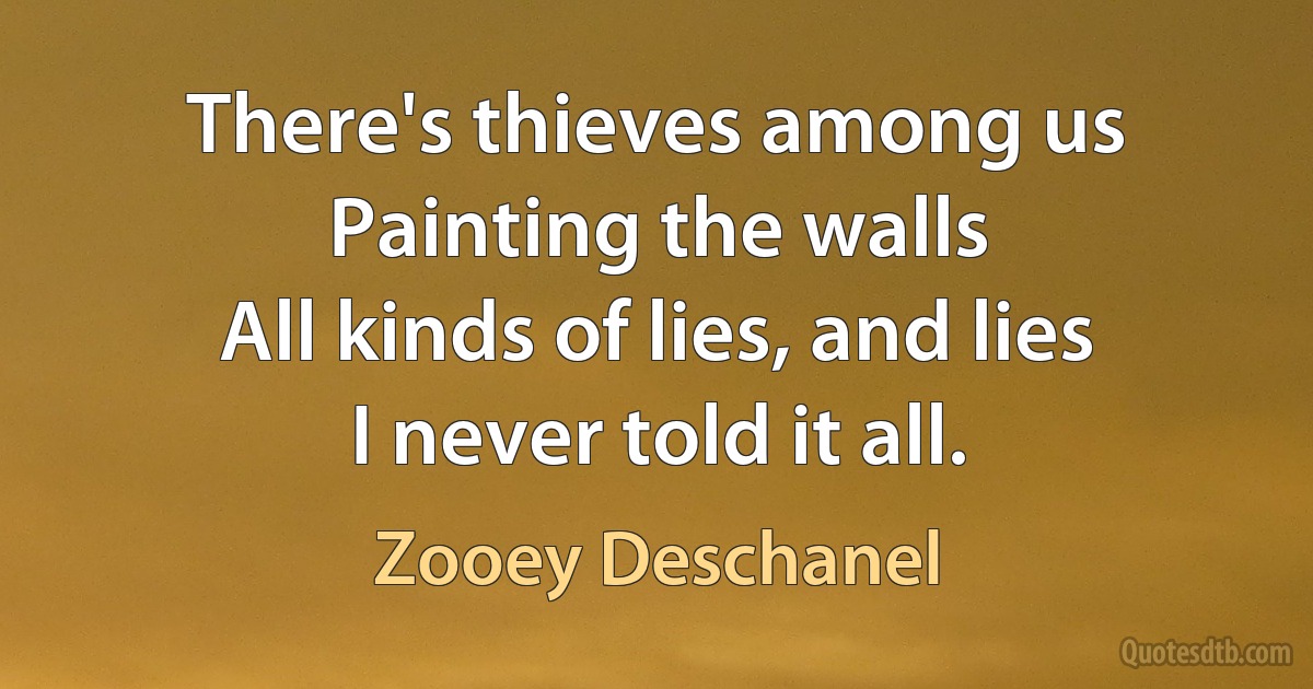 There's thieves among us
Painting the walls
All kinds of lies, and lies
I never told it all. (Zooey Deschanel)