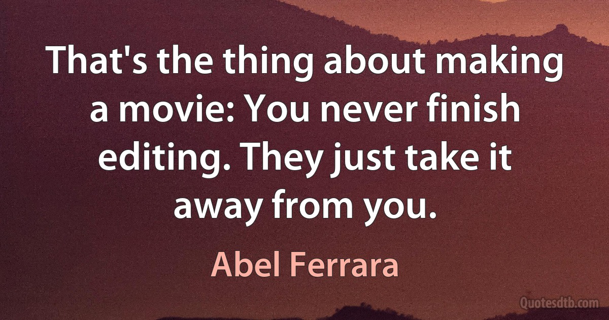 That's the thing about making a movie: You never finish editing. They just take it away from you. (Abel Ferrara)