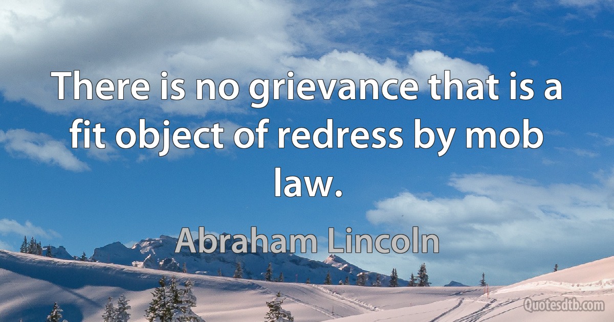 There is no grievance that is a fit object of redress by mob law. (Abraham Lincoln)