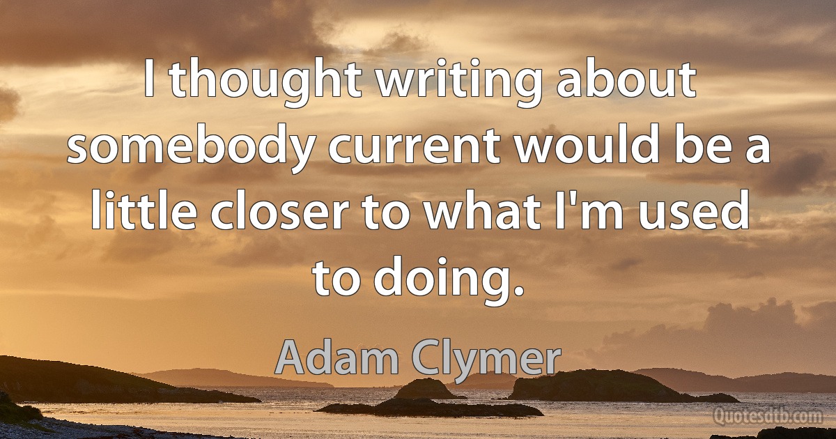 I thought writing about somebody current would be a little closer to what I'm used to doing. (Adam Clymer)