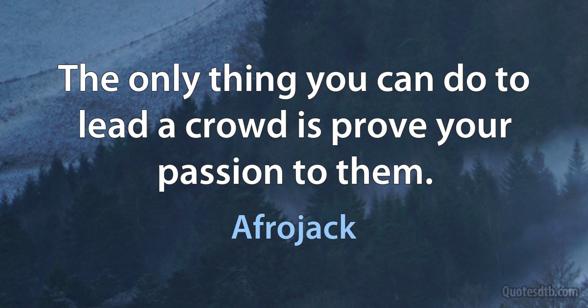 The only thing you can do to lead a crowd is prove your passion to them. (Afrojack)