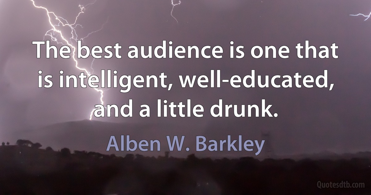 The best audience is one that is intelligent, well-educated, and a little drunk. (Alben W. Barkley)