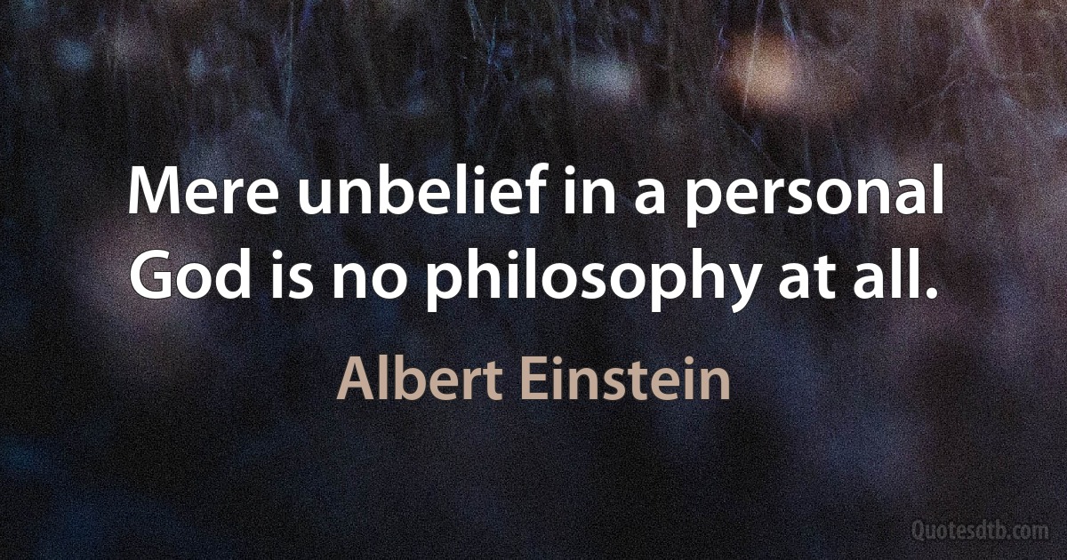 Mere unbelief in a personal God is no philosophy at all. (Albert Einstein)