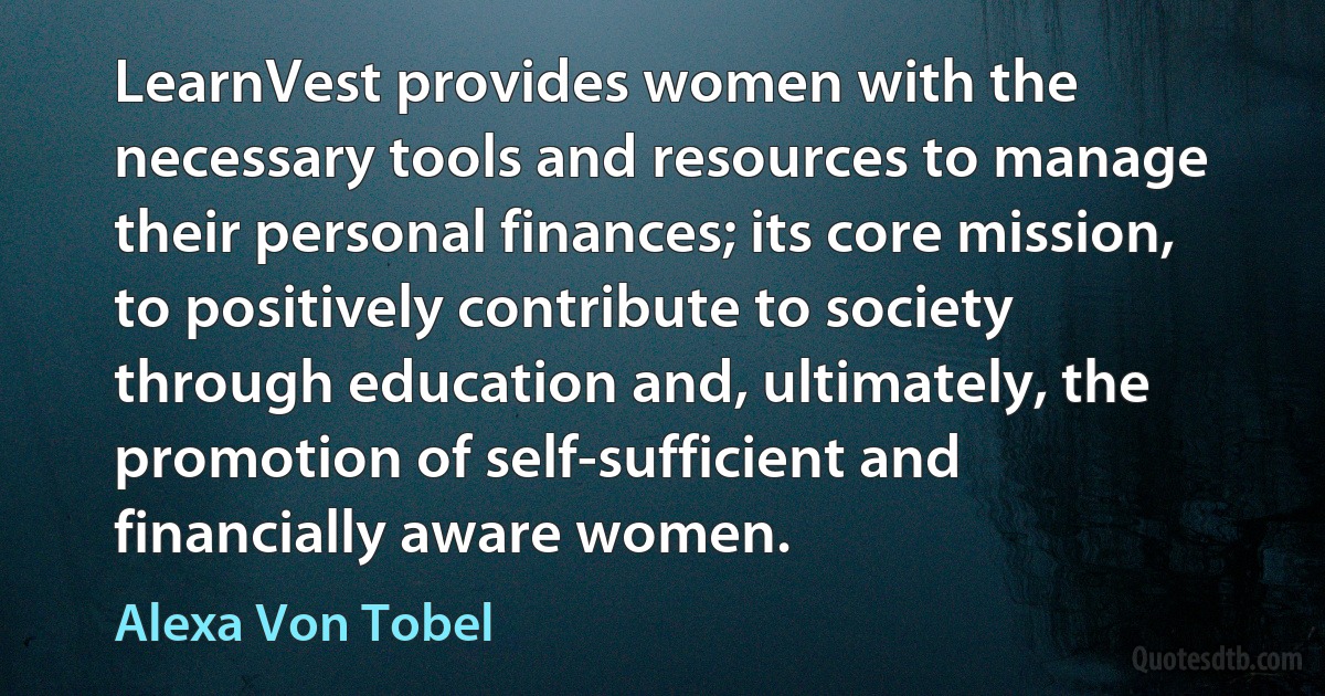 LearnVest provides women with the necessary tools and resources to manage their personal finances; its core mission, to positively contribute to society through education and, ultimately, the promotion of self-sufficient and financially aware women. (Alexa Von Tobel)