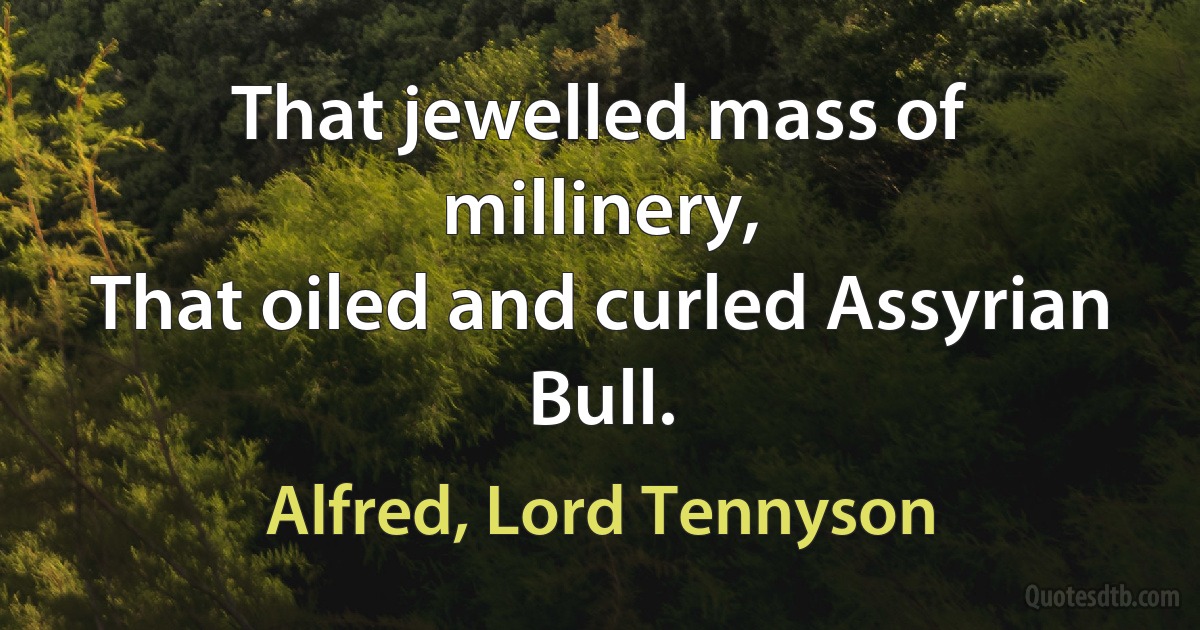 That jewelled mass of millinery,
That oiled and curled Assyrian Bull. (Alfred, Lord Tennyson)