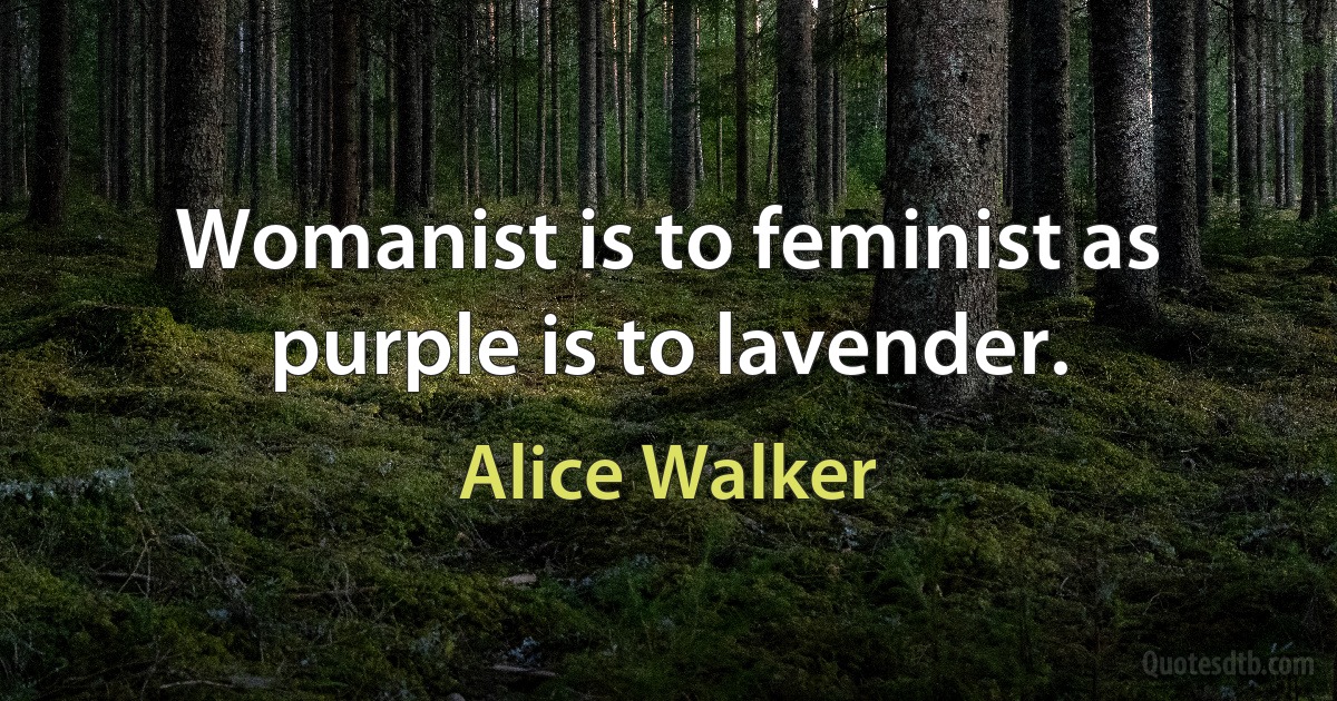 Womanist is to feminist as purple is to lavender. (Alice Walker)