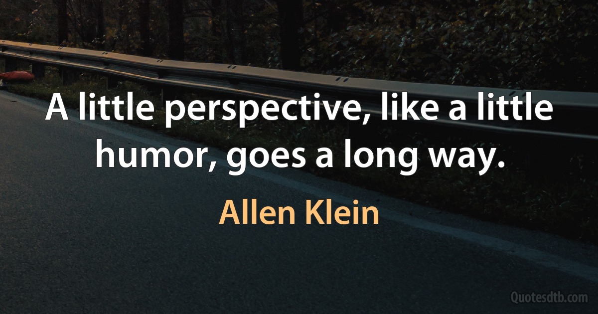 A little perspective, like a little humor, goes a long way. (Allen Klein)