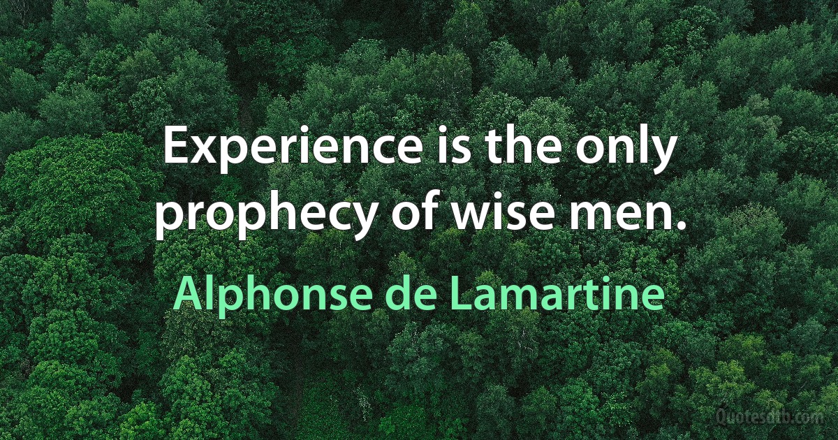 Experience is the only prophecy of wise men. (Alphonse de Lamartine)