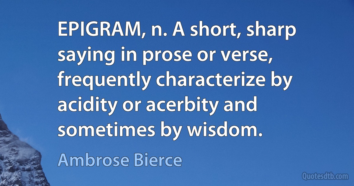 EPIGRAM, n. A short, sharp saying in prose or verse, frequently characterize by acidity or acerbity and sometimes by wisdom. (Ambrose Bierce)