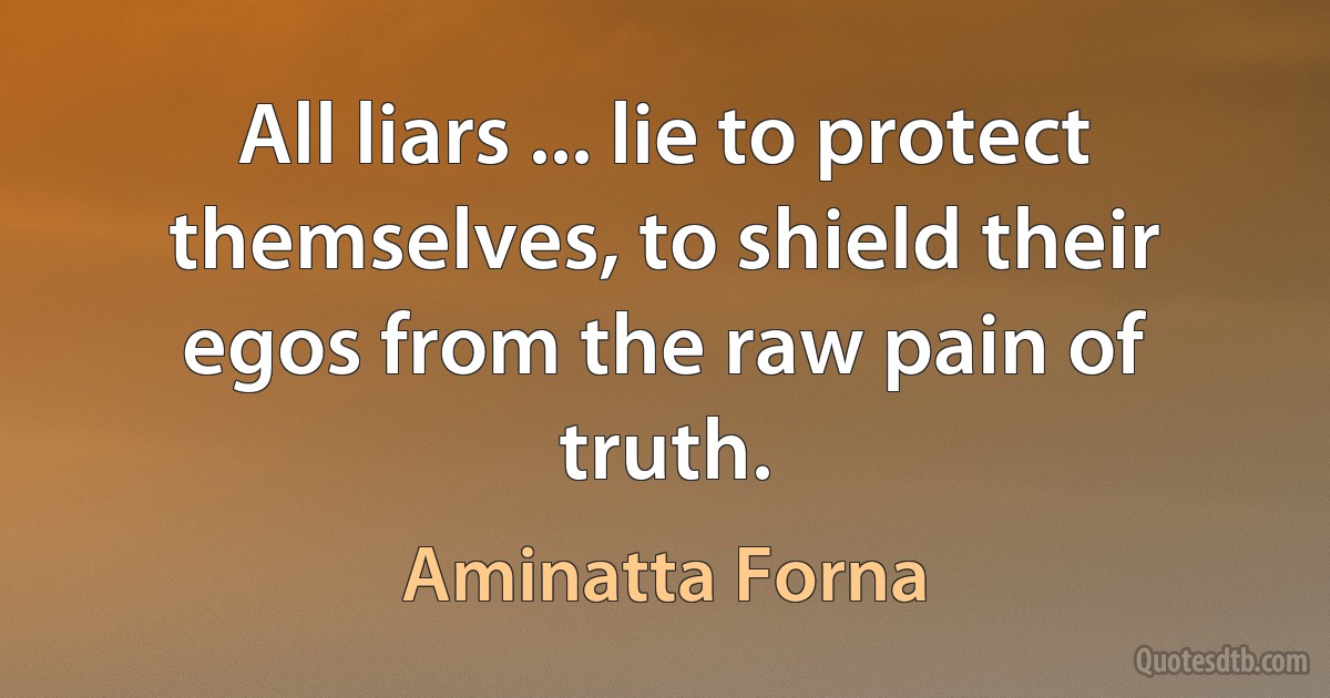 All liars ... lie to protect themselves, to shield their egos from the raw pain of truth. (Aminatta Forna)