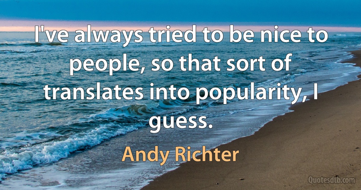 I've always tried to be nice to people, so that sort of translates into popularity, I guess. (Andy Richter)