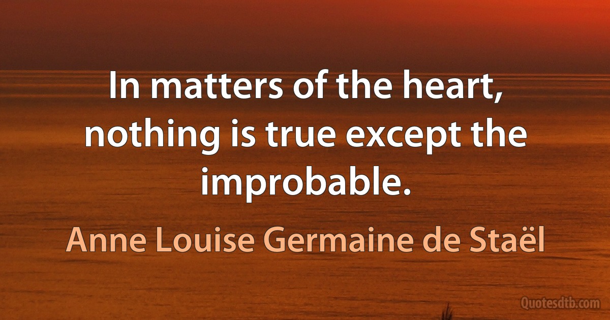 In matters of the heart, nothing is true except the improbable. (Anne Louise Germaine de Staël)