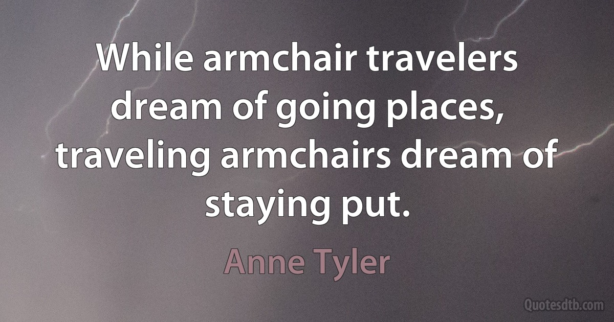 While armchair travelers dream of going places, traveling armchairs dream of staying put. (Anne Tyler)