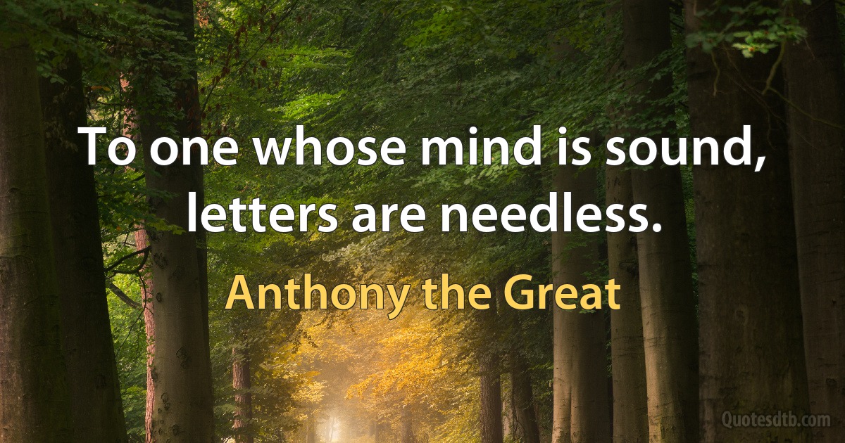 To one whose mind is sound, letters are needless. (Anthony the Great)