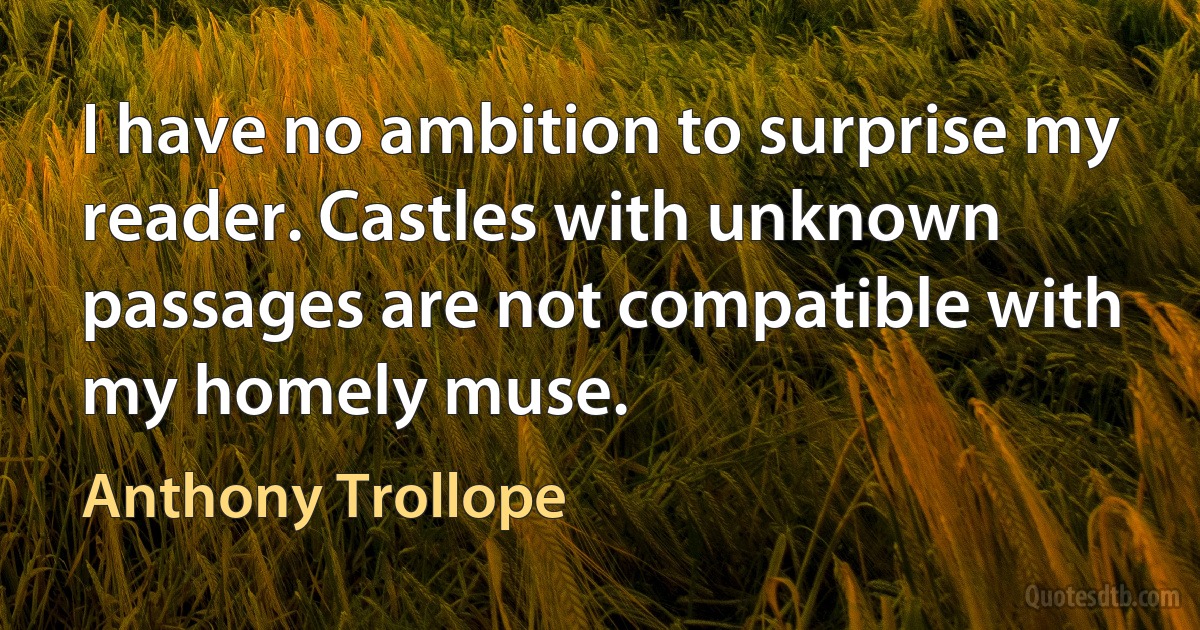 I have no ambition to surprise my reader. Castles with unknown passages are not compatible with my homely muse. (Anthony Trollope)