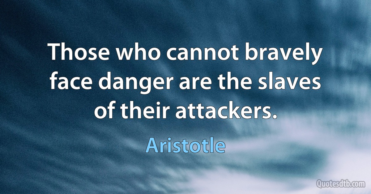 Those who cannot bravely face danger are the slaves of their attackers. (Aristotle)