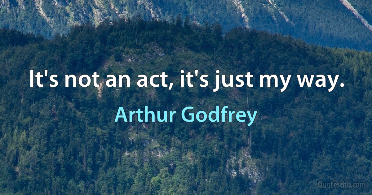 It's not an act, it's just my way. (Arthur Godfrey)