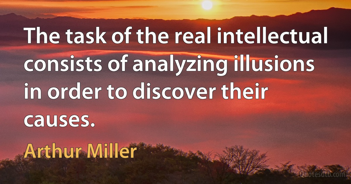 The task of the real intellectual consists of analyzing illusions in order to discover their causes. (Arthur Miller)