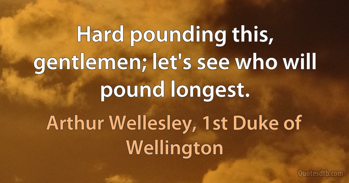 Hard pounding this, gentlemen; let's see who will pound longest. (Arthur Wellesley, 1st Duke of Wellington)