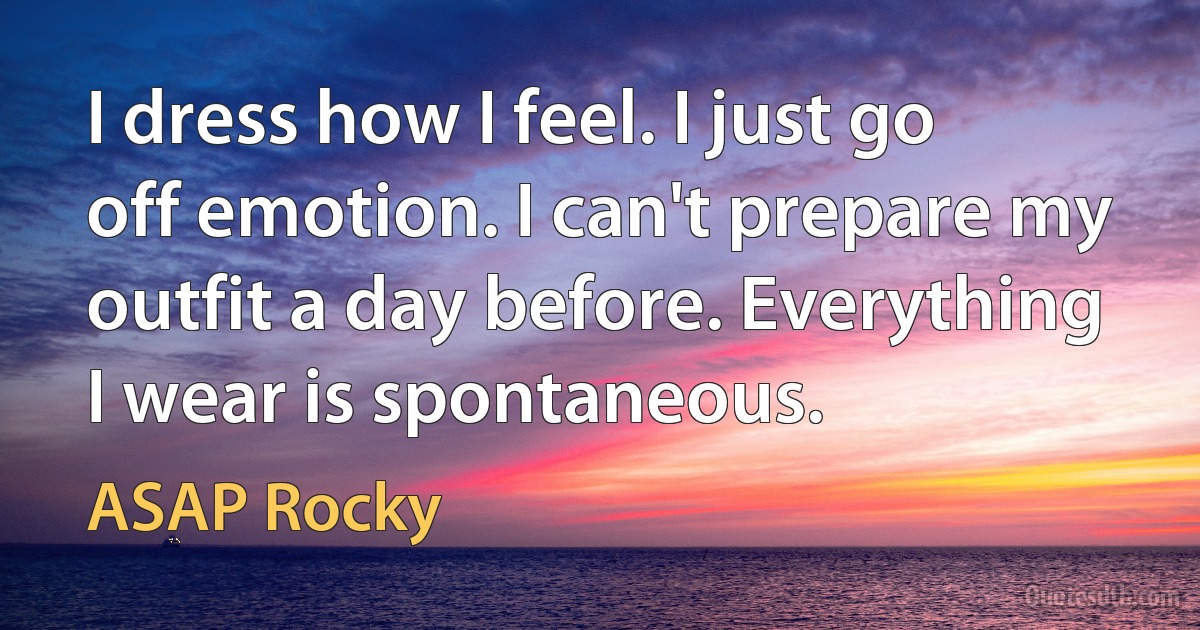 I dress how I feel. I just go off emotion. I can't prepare my outfit a day before. Everything I wear is spontaneous. (ASAP Rocky)