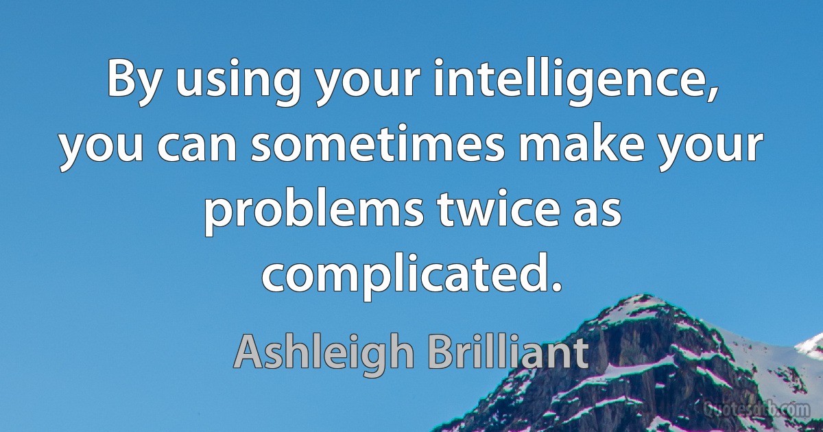 By using your intelligence, you can sometimes make your problems twice as complicated. (Ashleigh Brilliant)