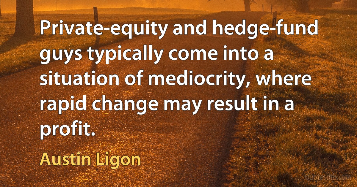 Private-equity and hedge-fund guys typically come into a situation of mediocrity, where rapid change may result in a profit. (Austin Ligon)