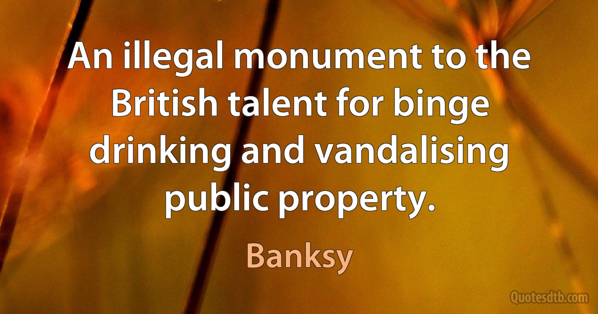 An illegal monument to the British talent for binge drinking and vandalising public property. (Banksy)