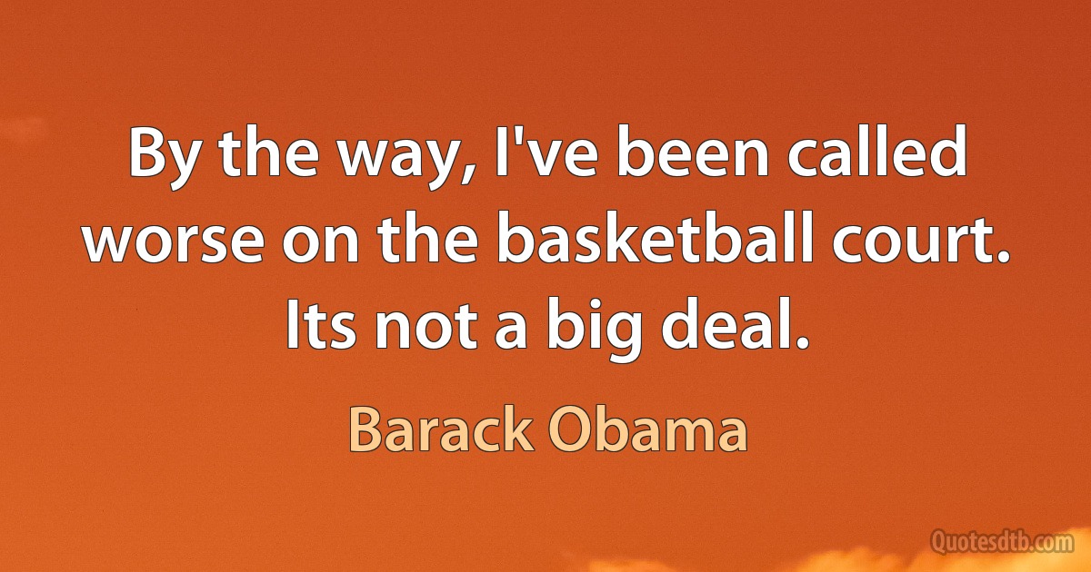 By the way, I've been called worse on the basketball court. Its not a big deal. (Barack Obama)