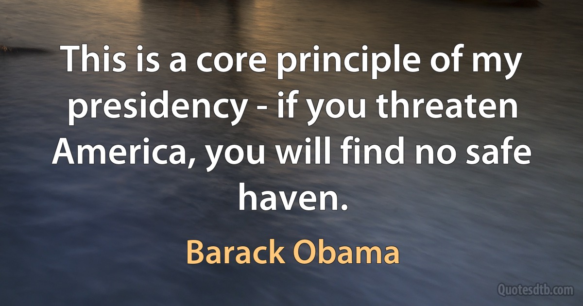 This is a core principle of my presidency - if you threaten America, you will find no safe haven. (Barack Obama)