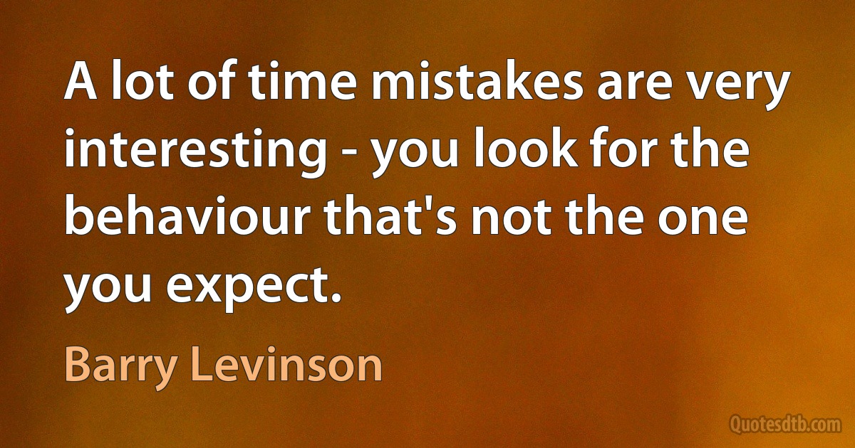 A lot of time mistakes are very interesting - you look for the behaviour that's not the one you expect. (Barry Levinson)