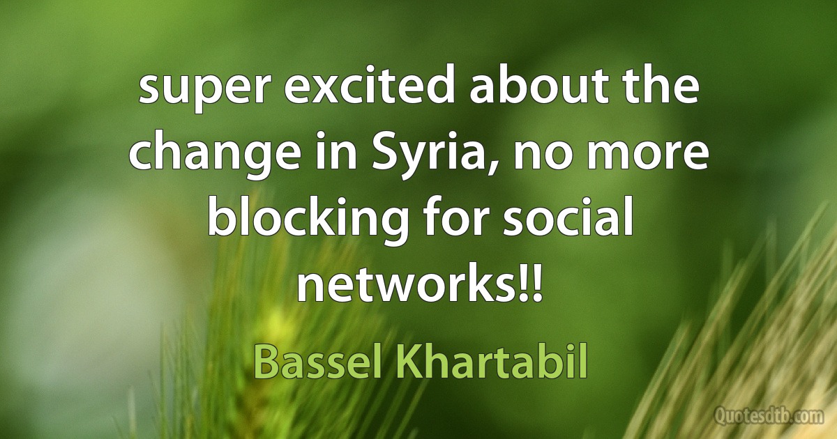 super excited about the change in Syria, no more blocking for social networks!! (Bassel Khartabil)