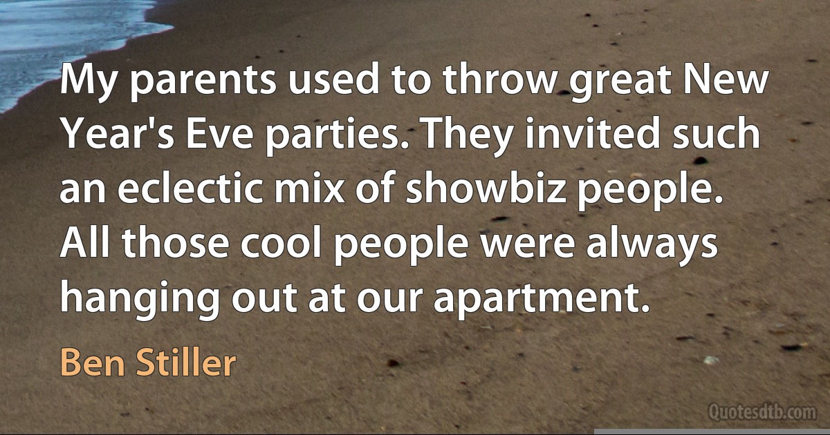 My parents used to throw great New Year's Eve parties. They invited such an eclectic mix of showbiz people. All those cool people were always hanging out at our apartment. (Ben Stiller)