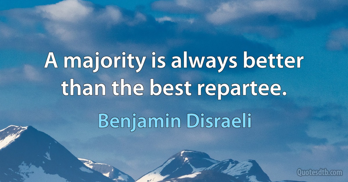 A majority is always better than the best repartee. (Benjamin Disraeli)