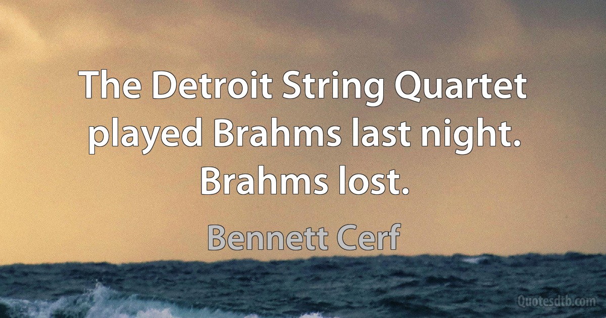 The Detroit String Quartet played Brahms last night. Brahms lost. (Bennett Cerf)