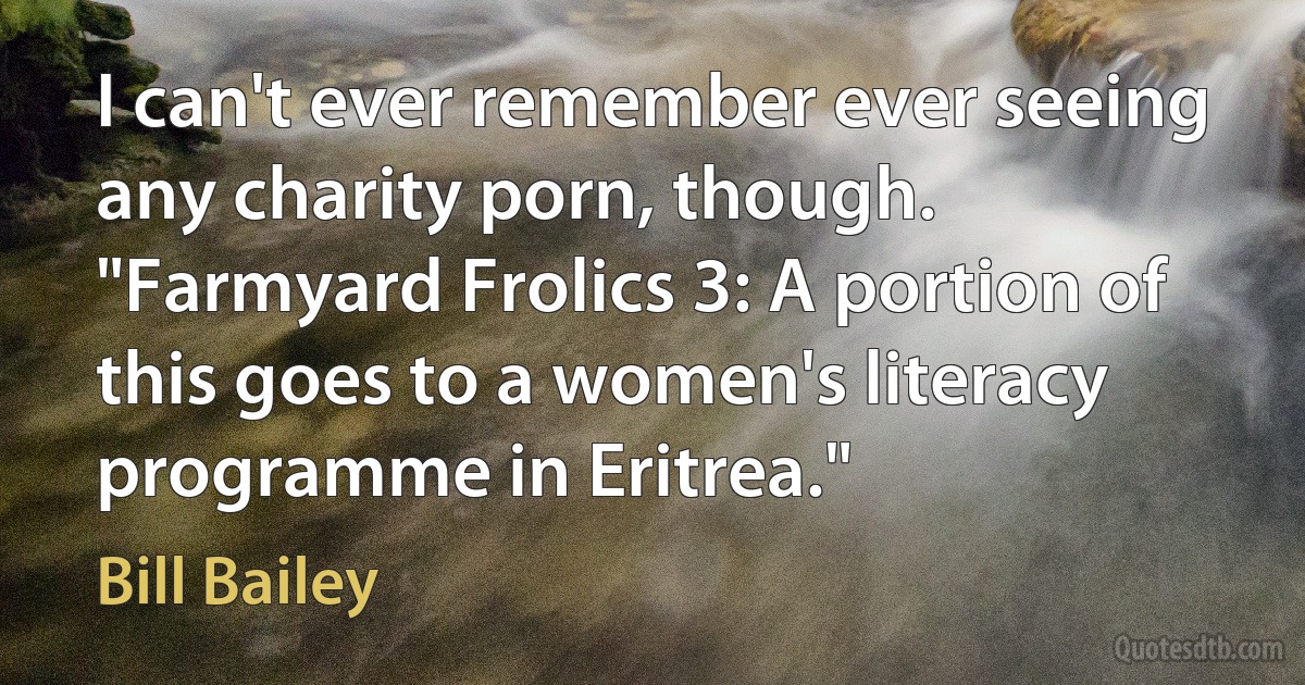 I can't ever remember ever seeing any charity porn, though. "Farmyard Frolics 3: A portion of this goes to a women's literacy programme in Eritrea." (Bill Bailey)