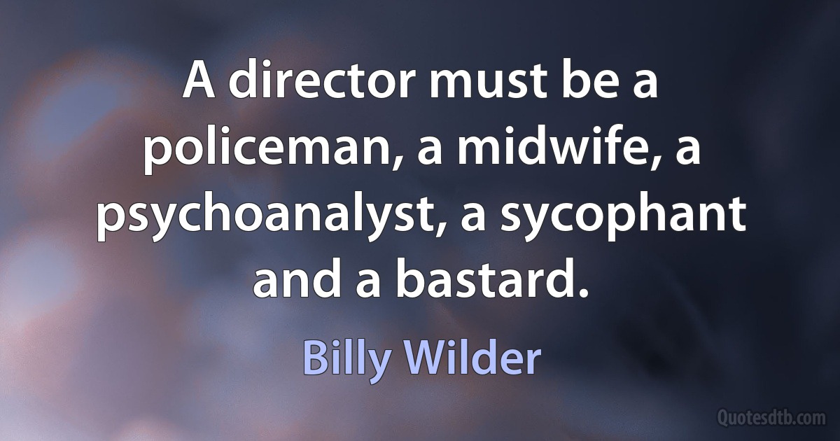 A director must be a policeman, a midwife, a psychoanalyst, a sycophant and a bastard. (Billy Wilder)