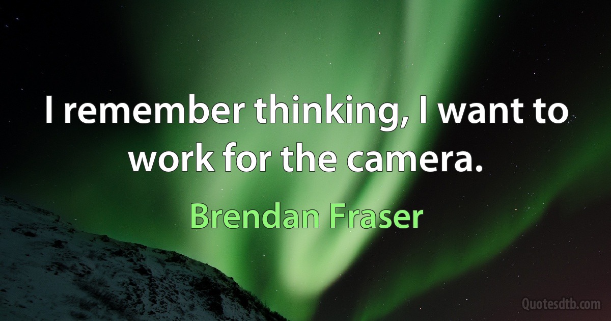 I remember thinking, I want to work for the camera. (Brendan Fraser)