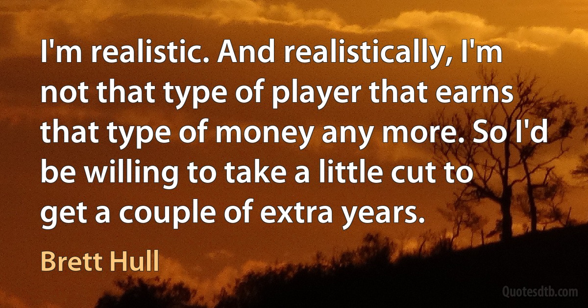 I'm realistic. And realistically, I'm not that type of player that earns that type of money any more. So I'd be willing to take a little cut to get a couple of extra years. (Brett Hull)