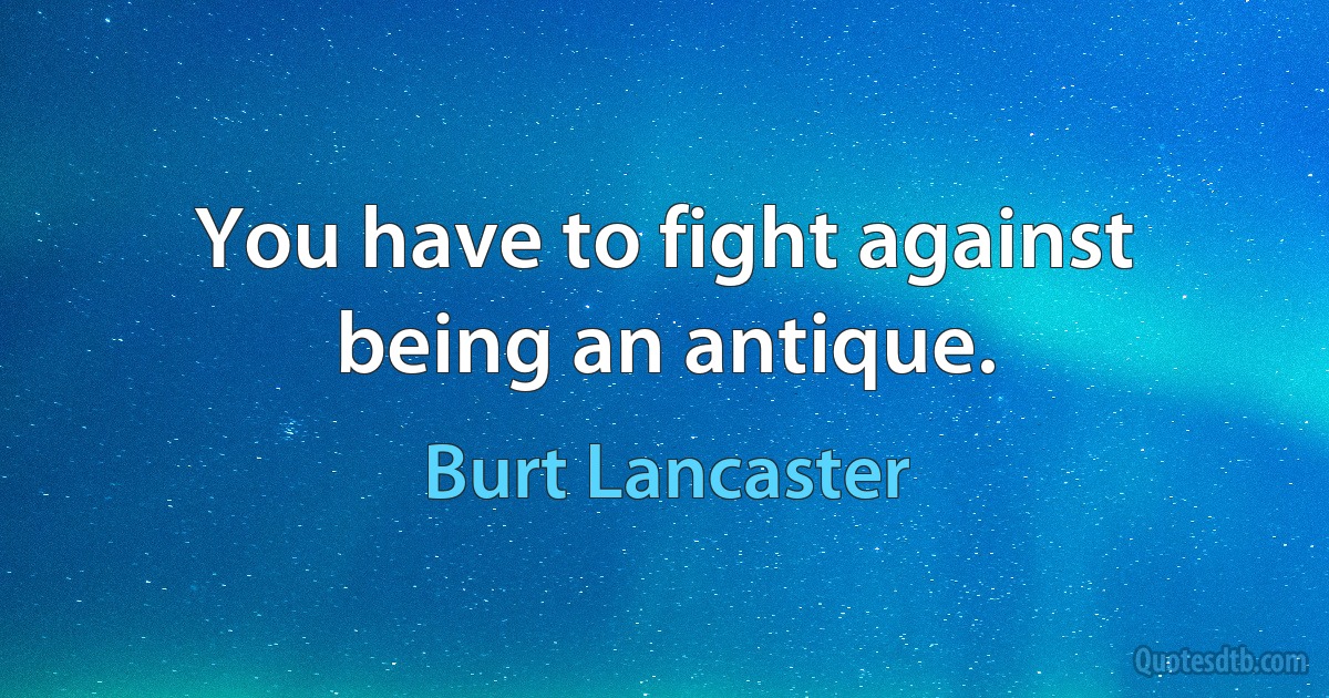 You have to fight against being an antique. (Burt Lancaster)