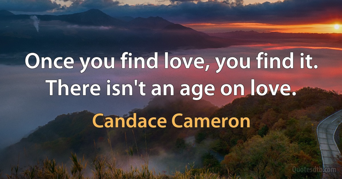 Once you find love, you find it. There isn't an age on love. (Candace Cameron)