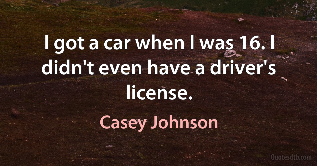 I got a car when I was 16. I didn't even have a driver's license. (Casey Johnson)