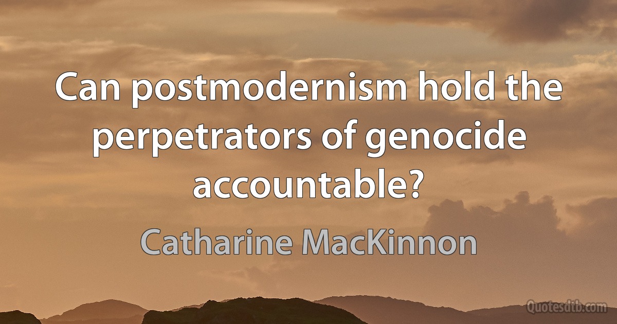 Can postmodernism hold the perpetrators of genocide accountable? (Catharine MacKinnon)