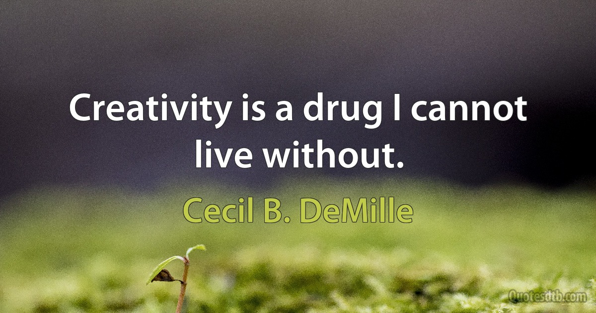 Creativity is a drug I cannot live without. (Cecil B. DeMille)