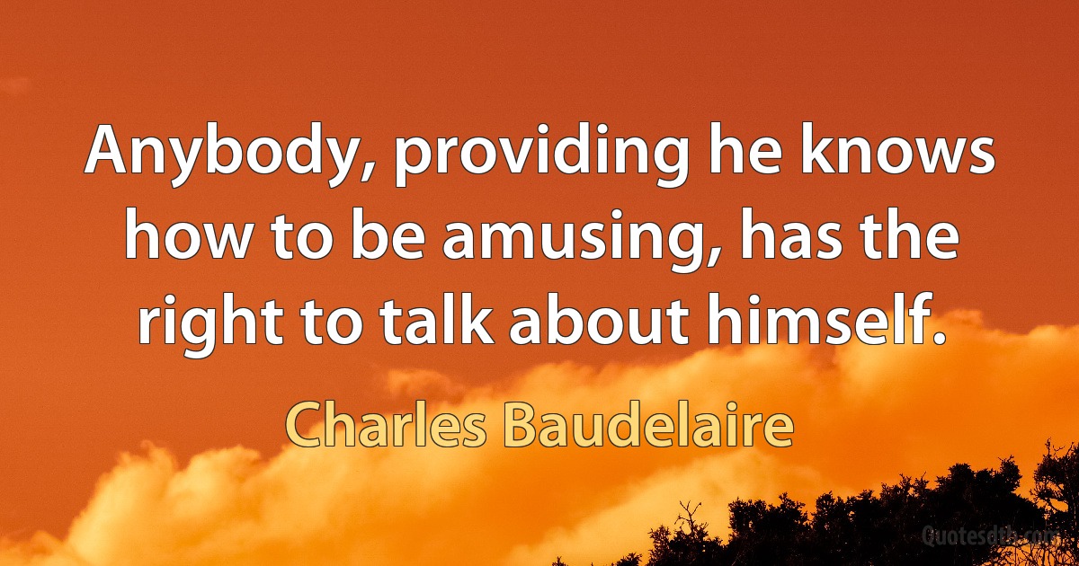 Anybody, providing he knows how to be amusing, has the right to talk about himself. (Charles Baudelaire)