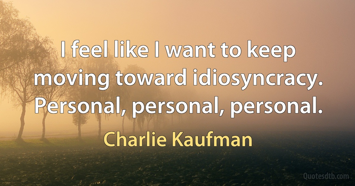 I feel like I want to keep moving toward idiosyncracy. Personal, personal, personal. (Charlie Kaufman)