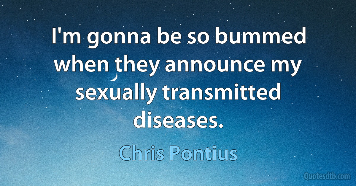 I'm gonna be so bummed when they announce my sexually transmitted diseases. (Chris Pontius)