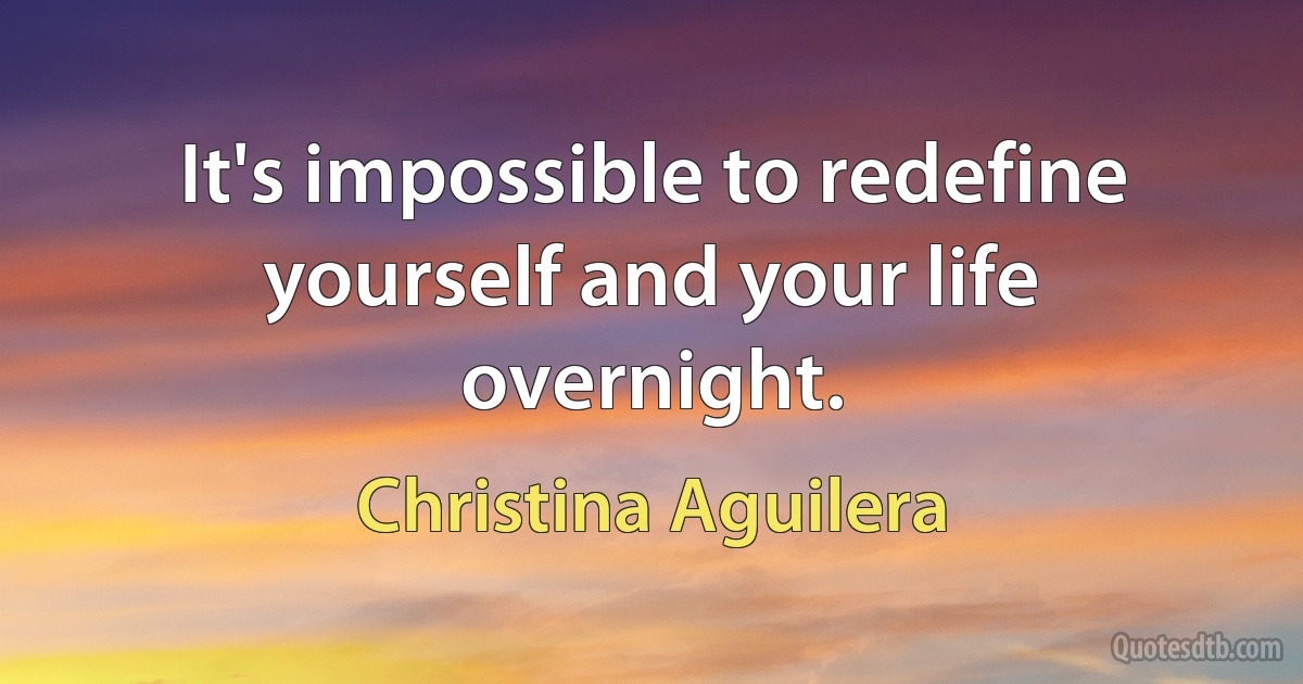 It's impossible to redefine yourself and your life overnight. (Christina Aguilera)